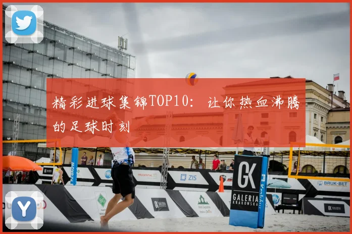 精彩进球集锦TOP10：让你热血沸腾的足球时刻