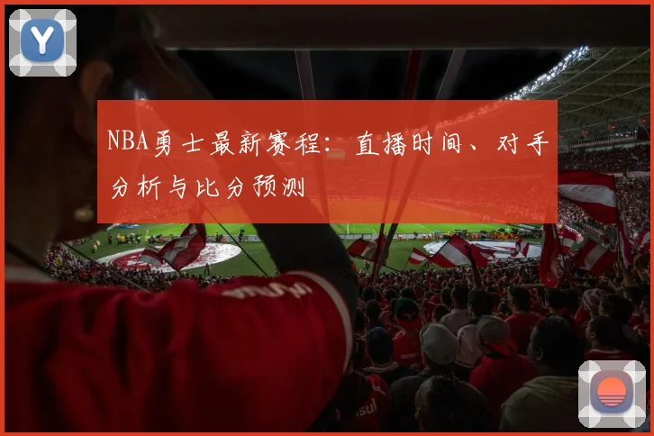 NBA勇士最新赛程：直播时间、对手分析与比分预测