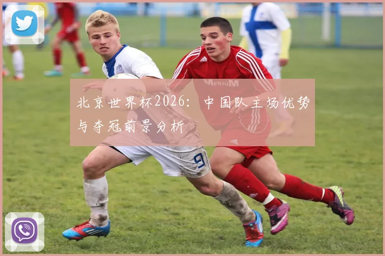 北京世界杯2026：中国队主场优势与夺冠前景分析