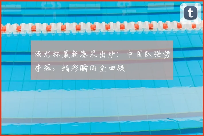 汤尤杯最新赛果出炉：中国队强势夺冠，精彩瞬间全回顾