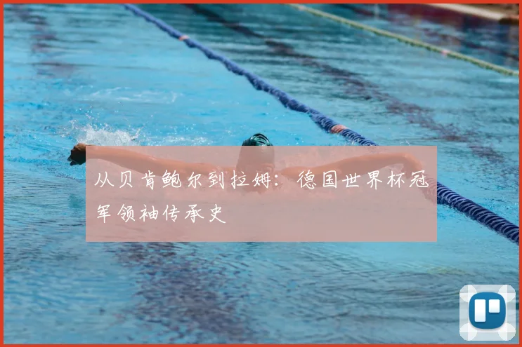 从贝肯鲍尔到拉姆：德国世界杯冠军领袖传承史