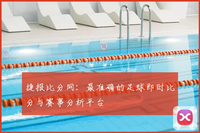 捷报比分网：最准确的足球即时比分与赛事分析平台