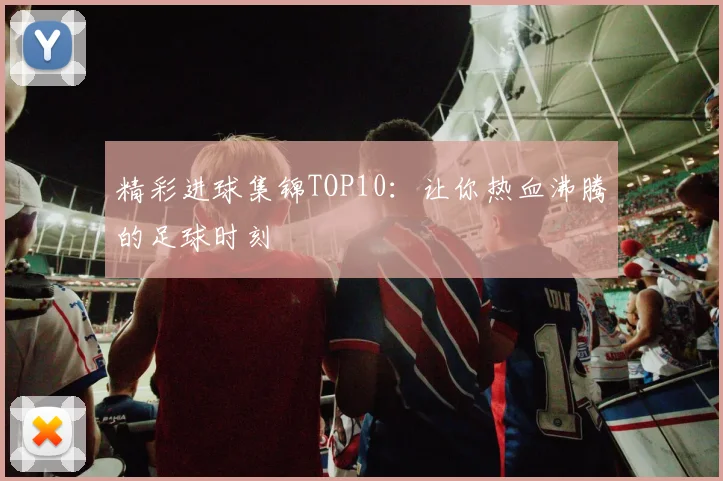 精彩进球集锦TOP10：让你热血沸腾的足球时刻