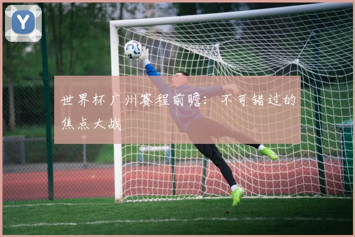 世界杯广州赛程前瞻：不可错过的焦点大战