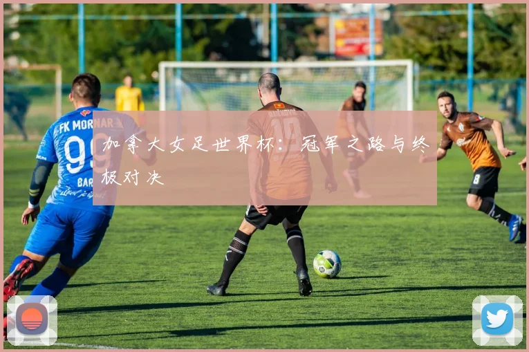 加拿大女足世界杯：冠军之路与终极对决