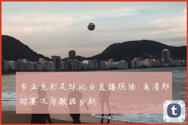 专业竞彩足球比分直播现场_高清即时赛况与数据分析