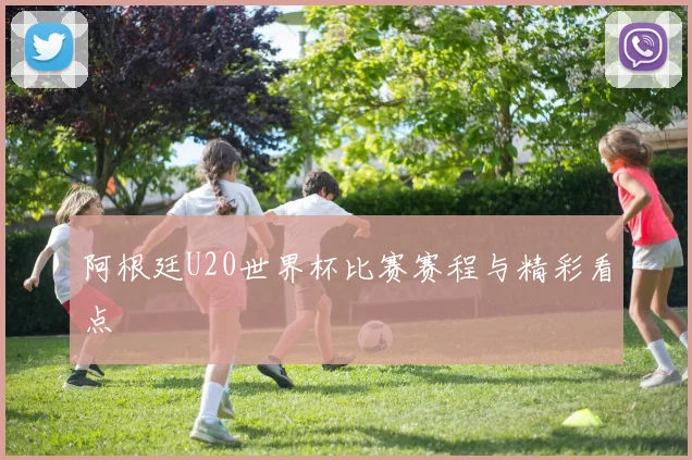 阿根廷U20世界杯比赛赛程与精彩看点