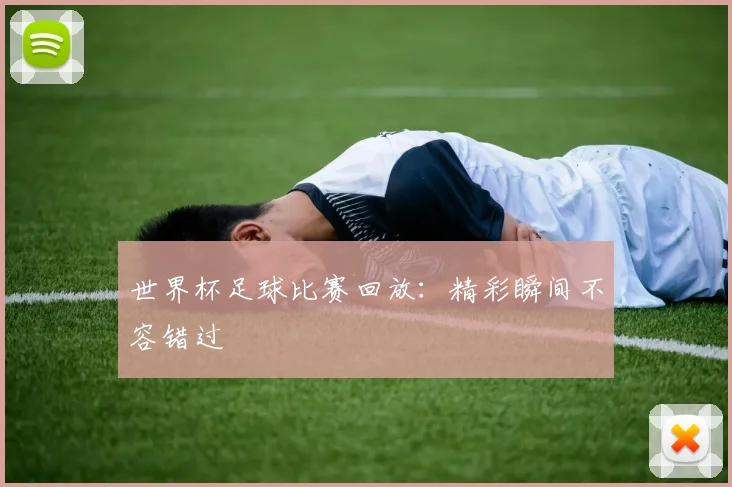 世界杯足球比赛回放：精彩瞬间不容错过