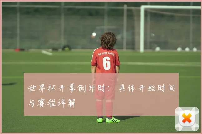 世界杯开幕倒计时：具体开始时间与赛程详解