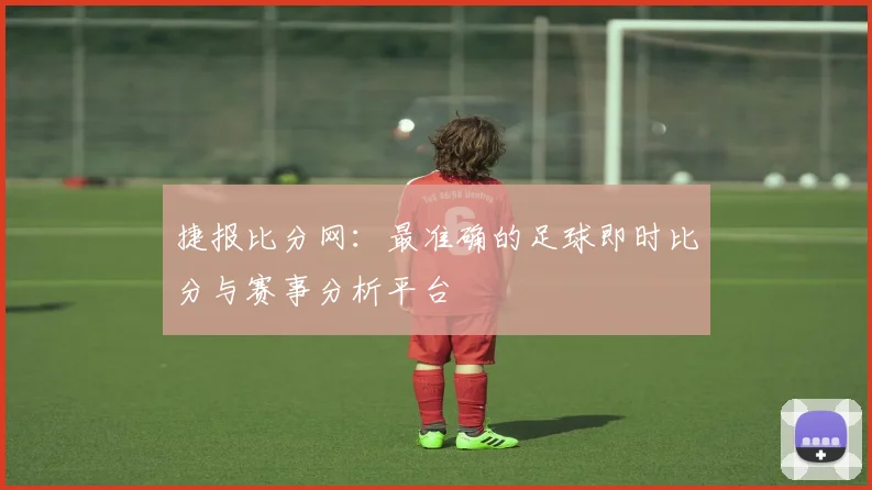 捷报比分网：最准确的足球即时比分与赛事分析平台